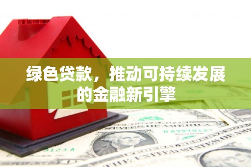 遂宁绿色贷款，推动可持续发展的金融新引擎