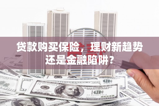 遂宁贷款购买保险，理财新趋势还是金融陷阱？