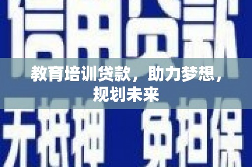 遂宁教育培训贷款，助力梦想，规划未来