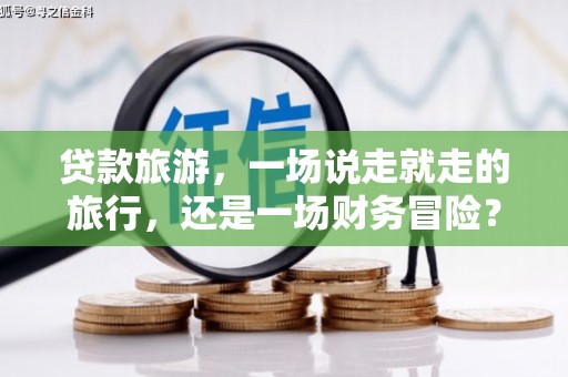 遂宁贷款旅游，一场说走就走的旅行，还是一场财务冒险？