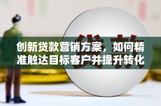 遂宁创新贷款营销方案，如何精准触达目标客户并提升转化率