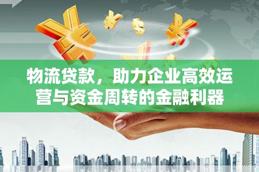 遂宁物流贷款，助力企业高效运营与资金周转的金融利器
