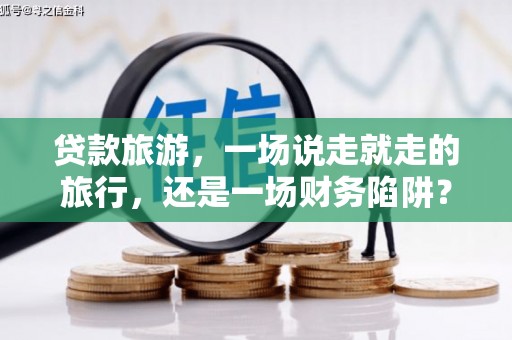 遂宁贷款旅游，一场说走就走的旅行，还是一场财务陷阱？