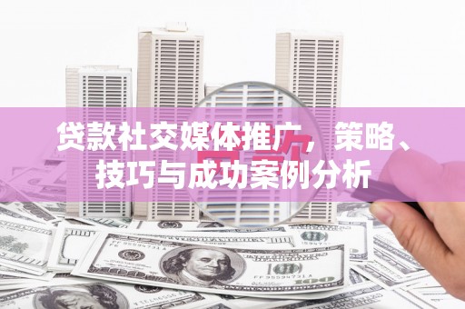遂宁贷款社交媒体推广，策略、技巧与成功案例分析