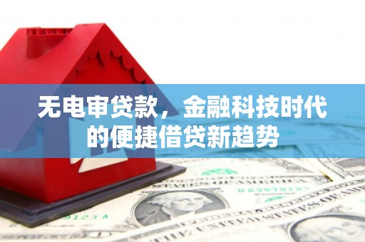 遂宁无电审贷款，金融科技时代的便捷借贷新趋势