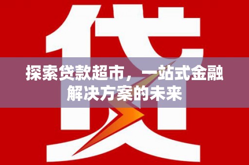 遂宁探索贷款超市，一站式金融解决方案的未来
