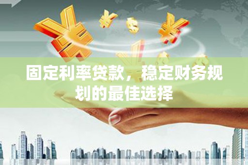 遂宁固定利率贷款，稳定财务规划的最佳选择