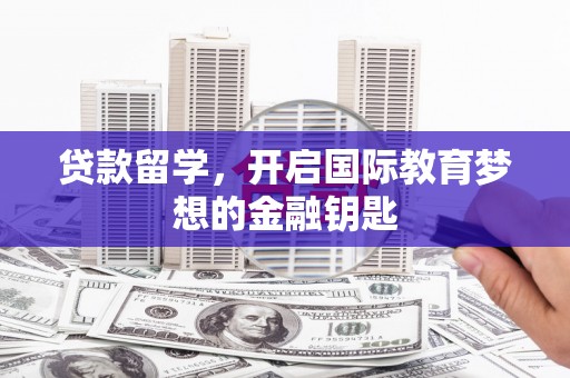 遂宁贷款留学，开启国际教育梦想的金融钥匙