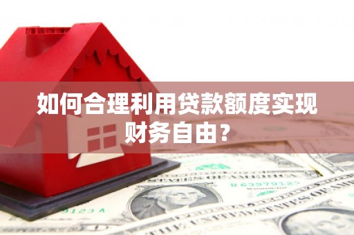 遂宁如何合理利用贷款额度实现财务自由？