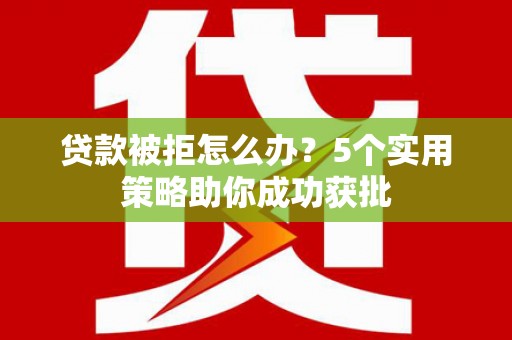 遂宁贷款被拒怎么办？5个实用策略助你成功获批
