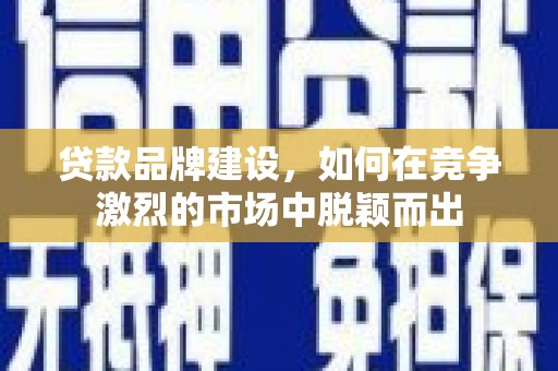遂宁贷款品牌建设，如何在竞争激烈的市场中脱颖而出