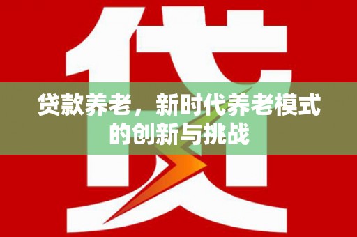 遂宁贷款养老，新时代养老模式的创新与挑战