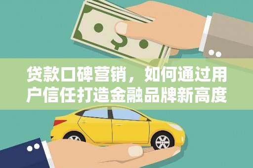遂宁贷款口碑营销，如何通过用户信任打造金融品牌新高度