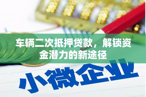 遂宁车辆二次抵押贷款，解锁资金潜力的新途径
