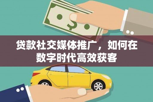 遂宁贷款社交媒体推广，如何在数字时代高效获客