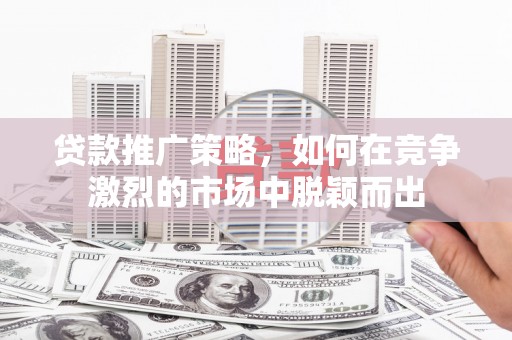 遂宁贷款推广策略，如何在竞争激烈的市场中脱颖而出