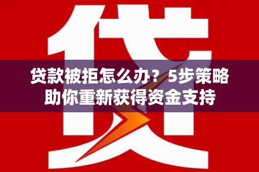 遂宁贷款被拒怎么办？5步策略助你重新获得资金支持
