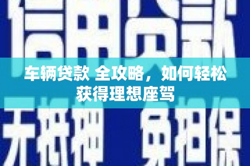 遂宁车辆贷款 全攻略，如何轻松获得理想座驾
