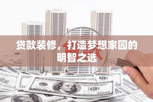遂宁贷款装修，打造梦想家园的明智之选
