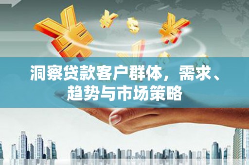 遂宁洞察贷款客户群体，需求、趋势与市场策略