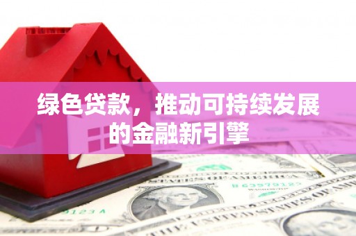 遂宁绿色贷款，推动可持续发展的金融新引擎