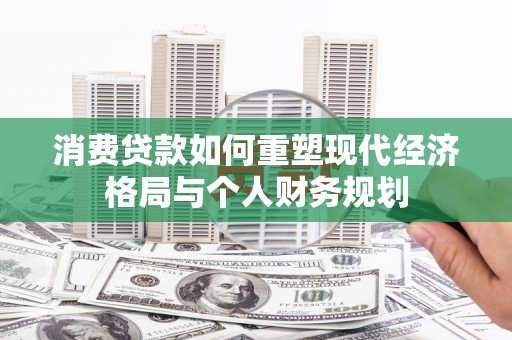 遂宁消费贷款如何重塑现代经济格局与个人财务规划