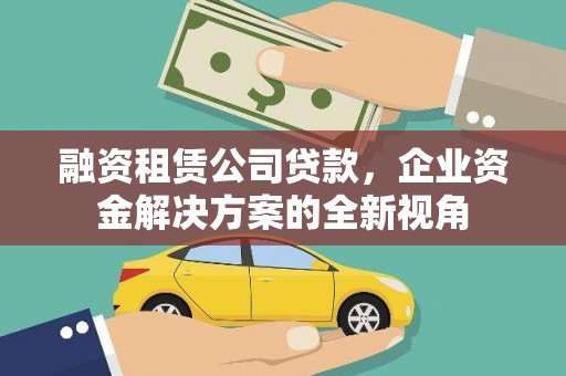 遂宁融资租赁公司贷款，企业资金解决方案的全新视角