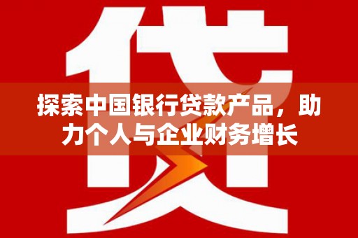 遂宁探索中国银行贷款产品，助力个人与企业财务增长