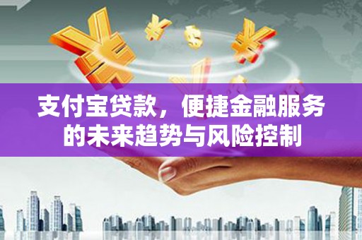 遂宁支付宝贷款，便捷金融服务的未来趋势与风险控制