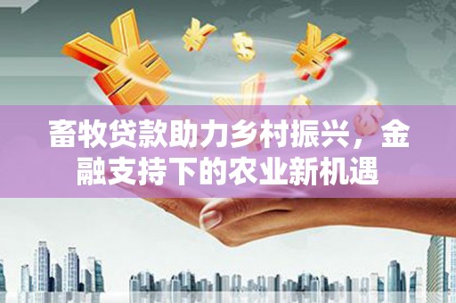 遂宁畜牧贷款助力乡村振兴，金融支持下的农业新机遇