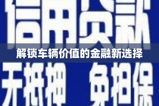 遂宁解锁车辆价值的金融新选择