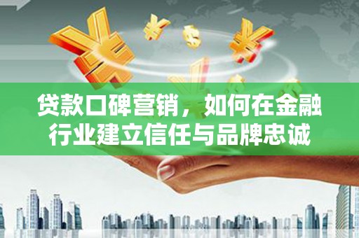 遂宁贷款口碑营销，如何在金融行业建立信任与品牌忠诚