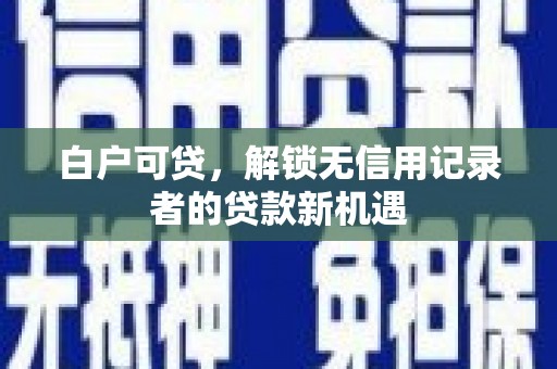 遂宁白户可贷，解锁无信用记录者的贷款新机遇