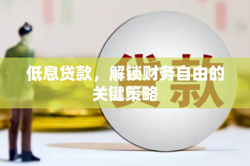 遂宁低息贷款，解锁财务自由的关键策略