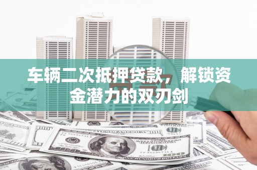 遂宁车辆二次抵押贷款，解锁资金潜力的双刃剑