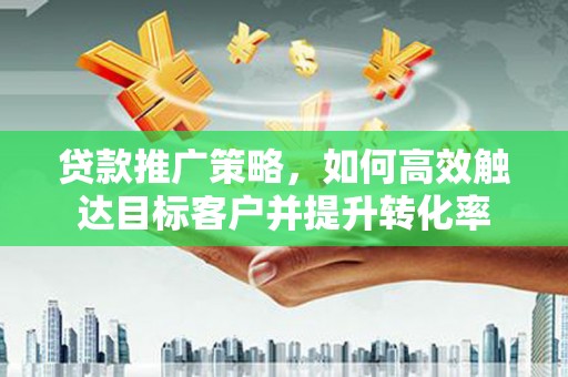遂宁贷款推广策略，如何高效触达目标客户并提升转化率