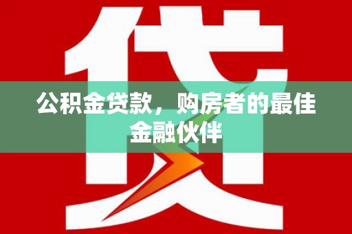 遂宁公积金贷款，购房者的最佳金融伙伴