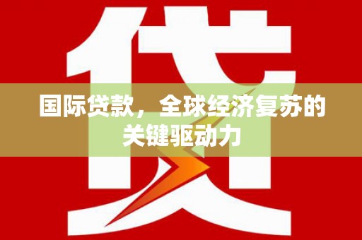 遂宁国际贷款，全球经济复苏的关键驱动力