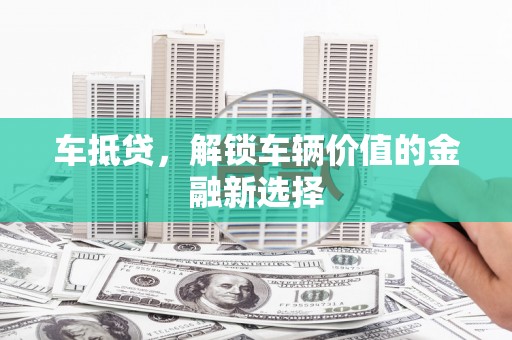 遂宁车抵贷，解锁车辆价值的金融新选择