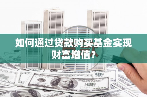 遂宁如何通过贷款购买基金实现财富增值？