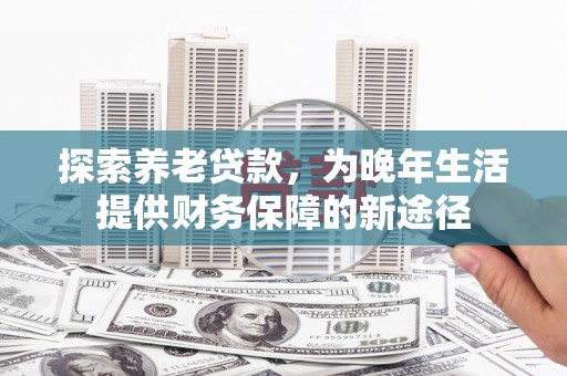 遂宁探索养老贷款，为晚年生活提供财务保障的新途径