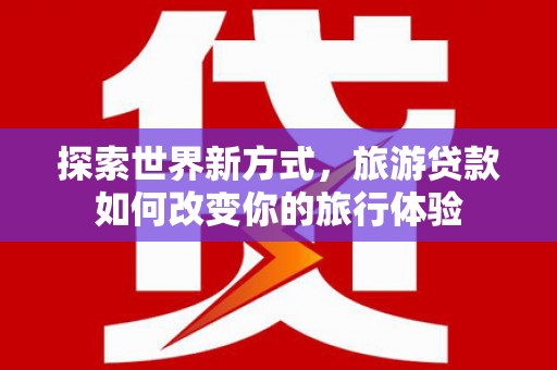 遂宁探索世界新方式，旅游贷款如何改变你的旅行体验
