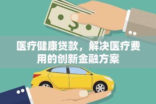 遂宁医疗健康贷款，解决医疗费用的创新金融方案