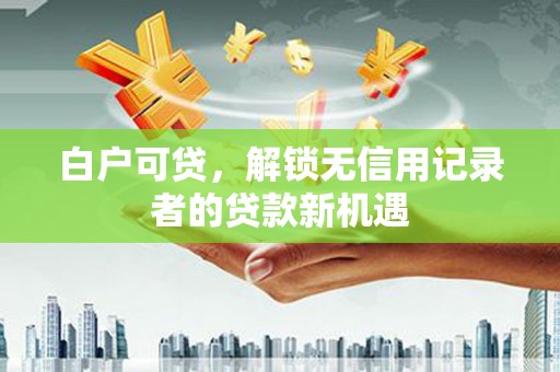 遂宁白户可贷，解锁无信用记录者的贷款新机遇