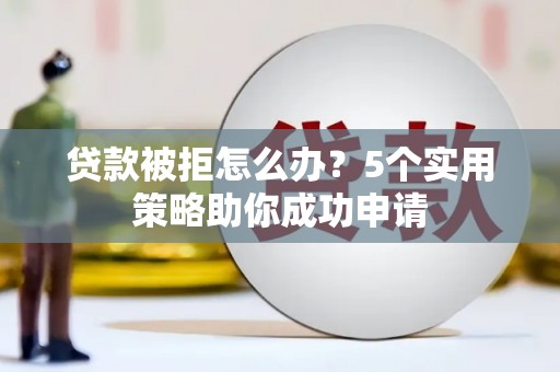 遂宁贷款被拒怎么办？5个实用策略助你成功申请