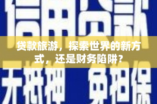 遂宁贷款旅游，探索世界的新方式，还是财务陷阱？