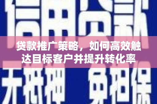 遂宁贷款推广策略，如何高效触达目标客户并提升转化率