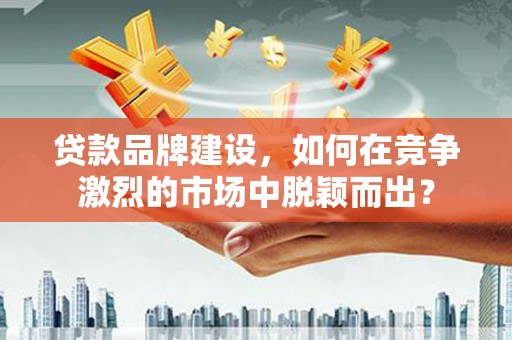 遂宁贷款品牌建设，如何在竞争激烈的市场中脱颖而出？