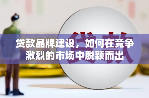 遂宁贷款品牌建设，如何在竞争激烈的市场中脱颖而出