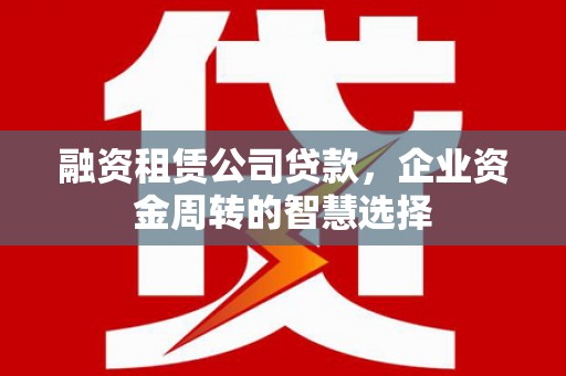 遂宁融资租赁公司贷款，企业资金周转的智慧选择